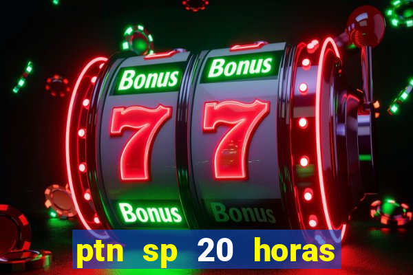 ptn sp 20 horas de hoje